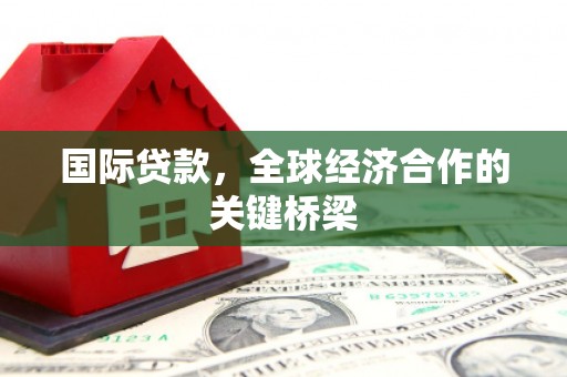 兴宁国际贷款，全球经济合作的关键桥梁