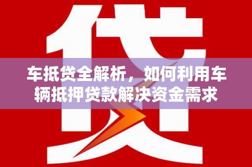 兴宁车抵贷全解析，如何利用车辆抵押贷款解决资金需求