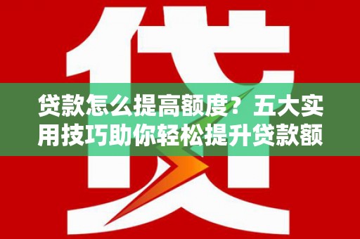 兴宁贷款怎么提高额度？五大实用技巧助你轻松提升贷款额度