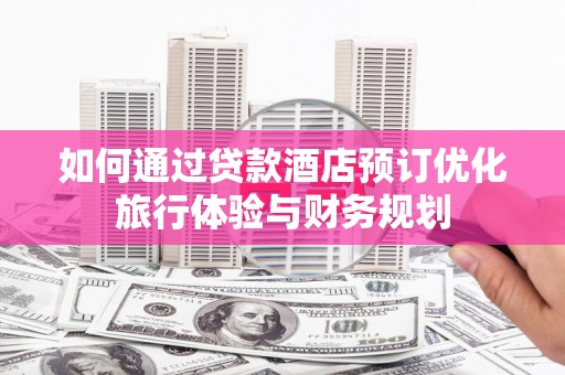 兴宁如何通过贷款酒店预订优化旅行体验与财务规划