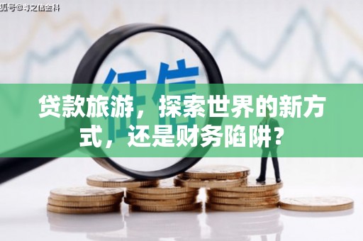 兴宁贷款旅游，探索世界的新方式，还是财务陷阱？