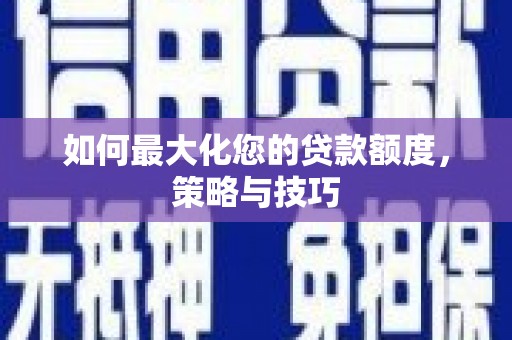 兴宁如何最大化您的贷款额度，策略与技巧