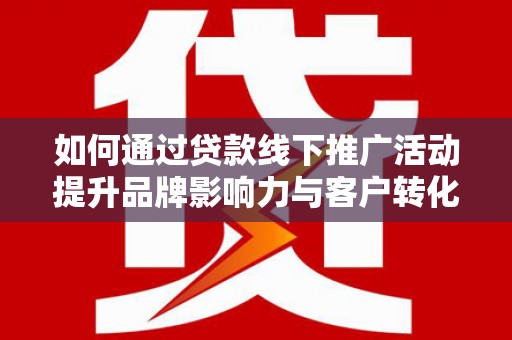 兴宁如何通过贷款线下推广活动提升品牌影响力与客户转化率