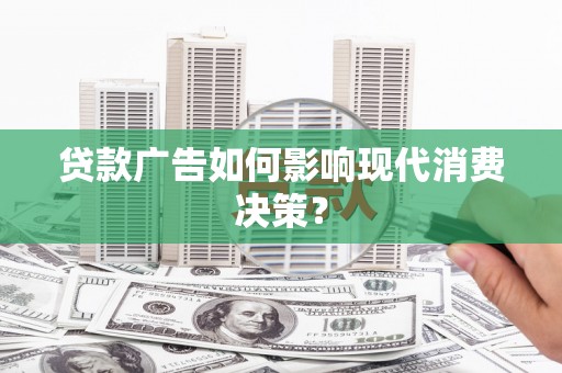 兴宁贷款广告如何影响现代消费决策？