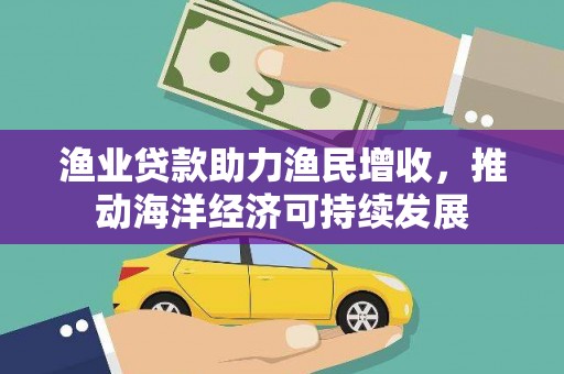 兴宁渔业贷款助力渔民增收，推动海洋经济可持续发展