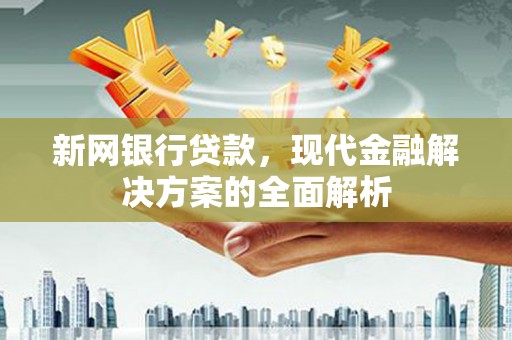 兴宁新网银行贷款，现代金融解决方案的全面解析