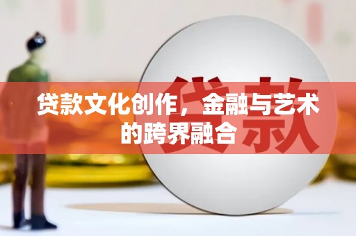 兴宁贷款文化创作，金融与艺术的跨界融合