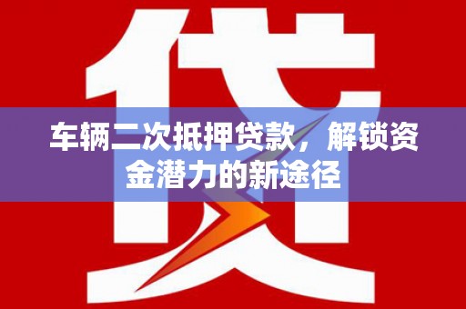 兴宁车辆二次抵押贷款，解锁资金潜力的新途径
