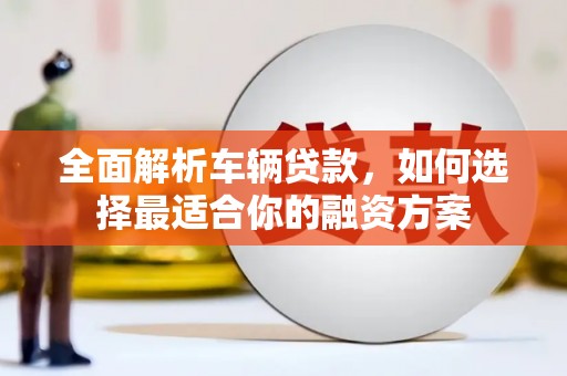 兴宁全面解析车辆贷款，如何选择最适合你的融资方案