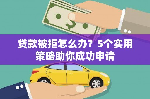 兴宁贷款被拒怎么办？5个实用策略助你成功申请