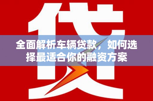 兴宁全面解析车辆贷款，如何选择最适合你的融资方案