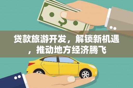 兴宁贷款旅游开发，解锁新机遇，推动地方经济腾飞