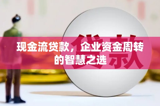 兴宁现金流贷款，企业资金周转的智慧之选