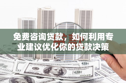 兴宁免费咨询贷款，如何利用专业建议优化你的贷款决策