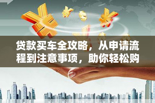 兴宁贷款买车全攻略，从申请流程到注意事项，助你轻松购车