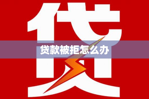 兴宁贷款被拒怎么办